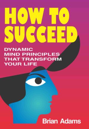 How to Succeed: Dynamic Mind Principles that Transform Life