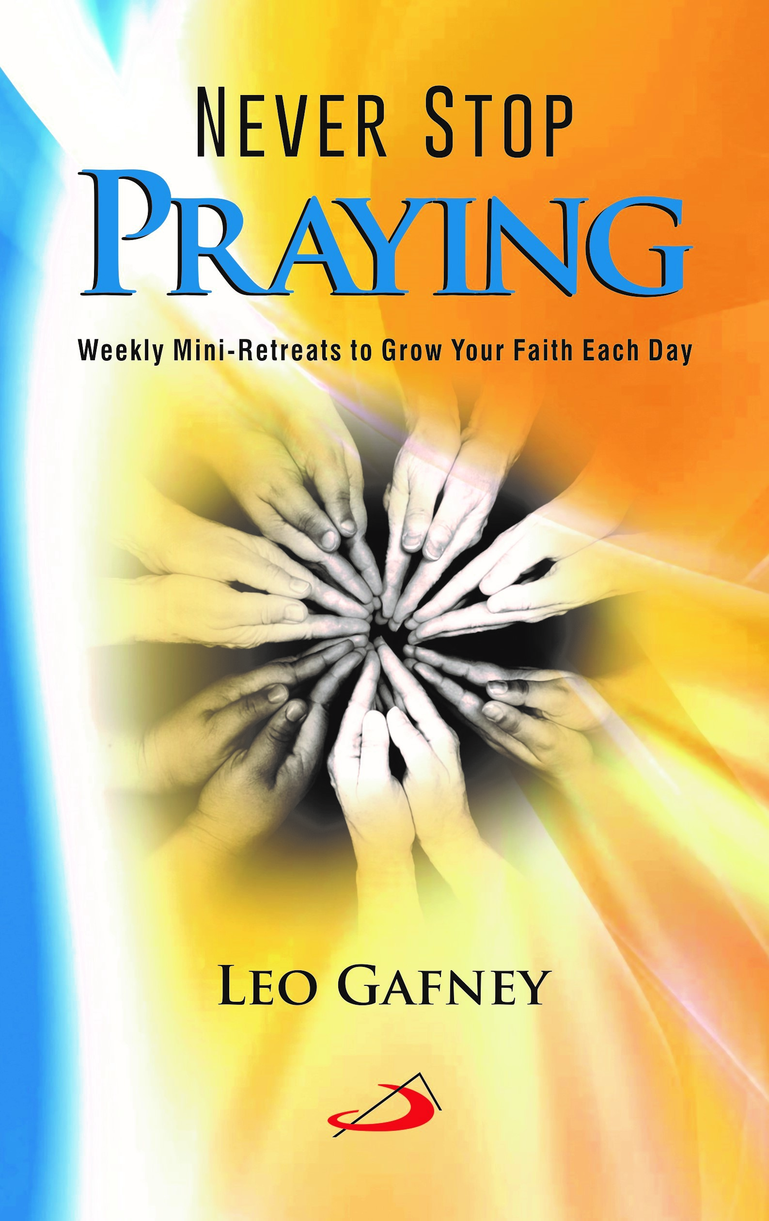 Never Stop Praying: Weekly Mini-Retreats to Grow Your Faith Each Day Never Stop Praying: Weekly Mini-Retreats to Grow Your Faith Each Day